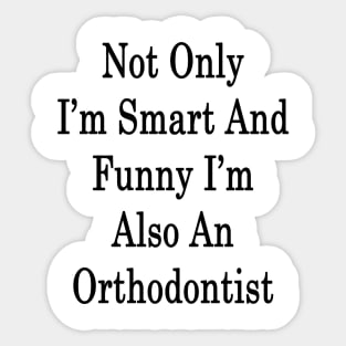 Not Only I'm Smart And Funny I'm Also Orthodontist Sticker